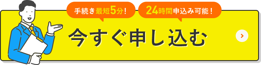 手続き最短5分！24時間お申し込み可能！今すぐ申し込む